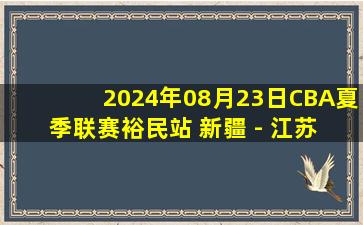 2024年08月23日CBA夏季联赛裕民站 新疆 - 江苏 全场录像